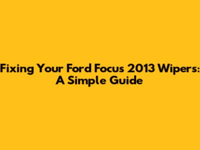 Fixing Your Ford Focus 2013 Wipers: A Simple Guide