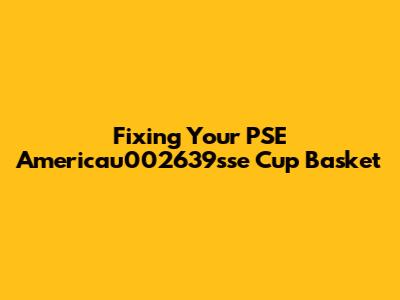 Fixing Your PSE Americau002639sse Cup Basket