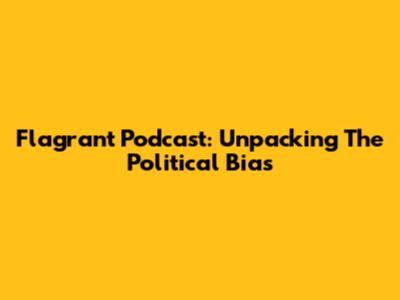Flagrant Podcast: Unpacking The Political Bias