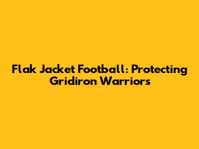 Flak Jacket Football: Protecting Gridiron Warriors