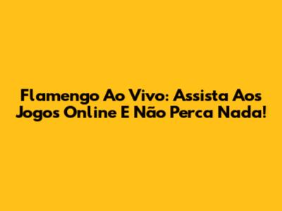 Flamengo Ao Vivo: Assista Aos Jogos Online E Não Perca Nada!