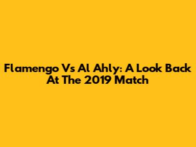 Flamengo Vs Al Ahly: A Look Back At The 2019 Match