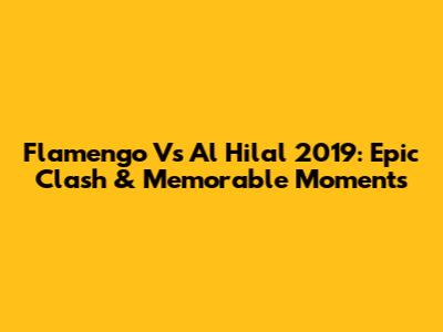 Flamengo Vs Al Hilal 2019: Epic Clash & Memorable Moments