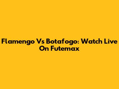 Flamengo Vs Botafogo: Watch Live On Futemax