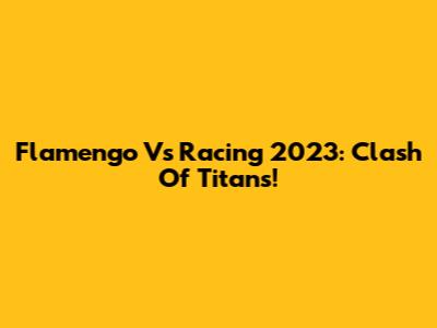 Flamengo Vs Racing 2023: Clash Of Titans!