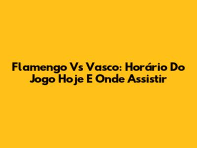 Flamengo Vs Vasco: Horário Do Jogo Hoje E Onde Assistir
