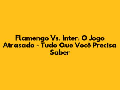 Flamengo Vs. Inter: O Jogo Atrasado - Tudo Que Você Precisa Saber