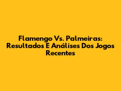 Flamengo Vs. Palmeiras: Resultados E Análises Dos Jogos Recentes