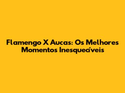 Flamengo X Aucas: Os Melhores Momentos Inesquecíveis