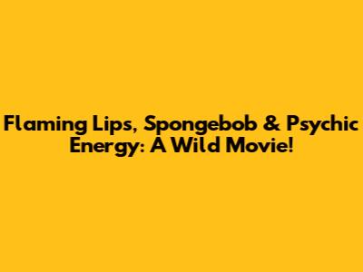 Flaming Lips, Spongebob & Psychic Energy: A Wild Movie!
