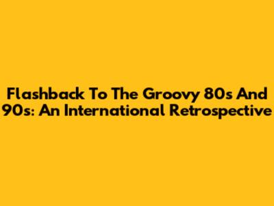 Flashback To The Groovy 80s And 90s: An International Retrospective