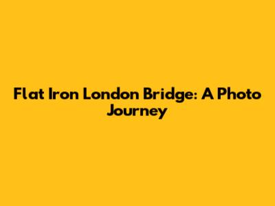 Flat Iron London Bridge: A Photo Journey