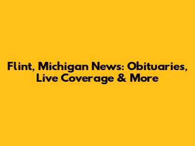 Flint, Michigan News: Obituaries, Live Coverage & More