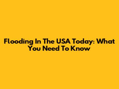 Flooding In The USA Today: What You Need To Know