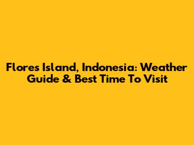 Flores Island, Indonesia: Weather Guide & Best Time To Visit