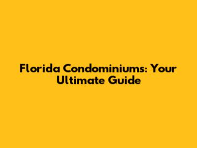 Florida Condominiums: Your Ultimate Guide