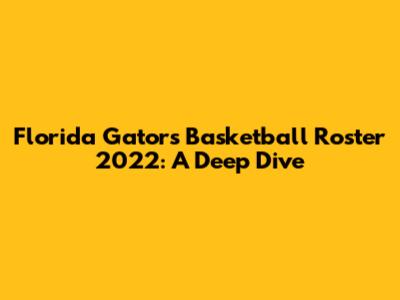 Florida Gators Basketball Roster 2022: A Deep Dive