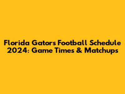 Florida Gators Football Schedule 2024: Game Times & Matchups