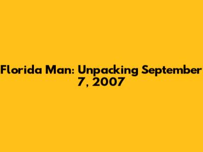 Florida Man: Unpacking September 7, 2007