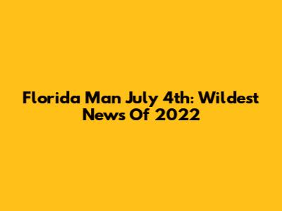 Florida Man July 4th: Wildest News Of 2022