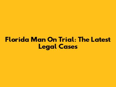 Florida Man On Trial: The Latest Legal Cases
