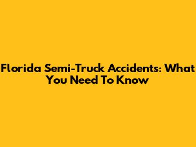 Florida Semi-Truck Accidents: What You Need To Know