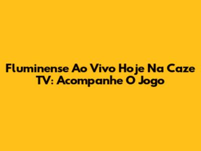 Fluminense Ao Vivo Hoje Na Caze TV: Acompanhe O Jogo
