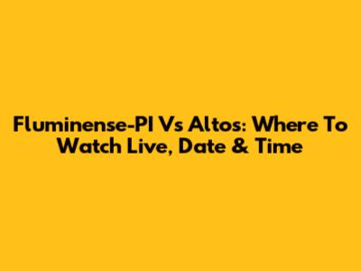 Fluminense-PI Vs Altos: Where To Watch Live, Date & Time