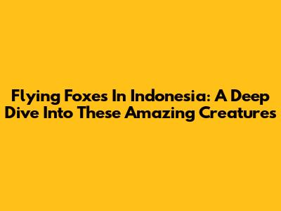 Flying Foxes In Indonesia: A Deep Dive Into These Amazing Creatures
