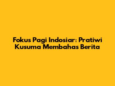 Fokus Pagi Indosiar: Pratiwi Kusuma Membahas Berita