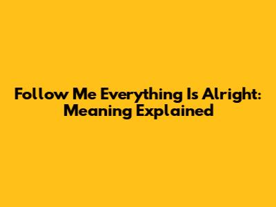 Follow Me Everything Is Alright: Meaning Explained