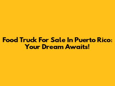 Food Truck For Sale In Puerto Rico: Your Dream Awaits!