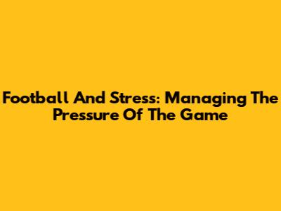Football And Stress: Managing The Pressure Of The Game