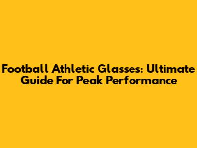 Football Athletic Glasses: Ultimate Guide For Peak Performance