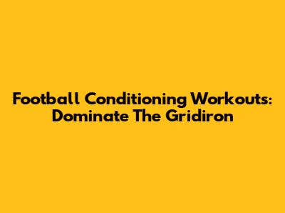 Football Conditioning Workouts: Dominate The Gridiron