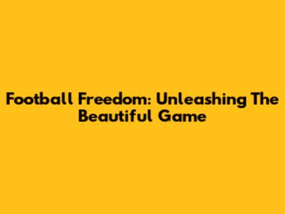 Football Freedom: Unleashing The Beautiful Game