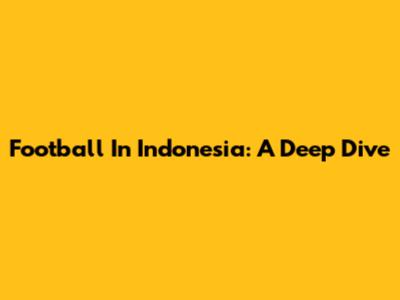 Football In Indonesia: A Deep Dive