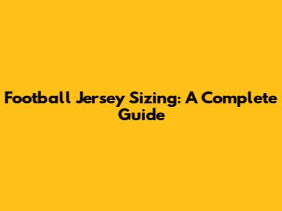 Football Jersey Sizing: A Complete Guide