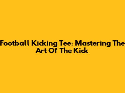 Football Kicking Tee: Mastering The Art Of The Kick