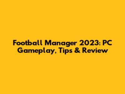 Football Manager 2023: PC Gameplay, Tips & Review
