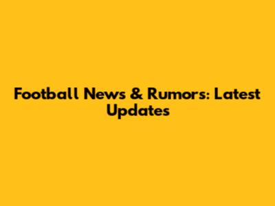 Football News & Rumors: Latest Updates