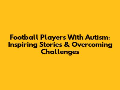 Football Players With Autism: Inspiring Stories & Overcoming Challenges