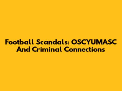Football Scandals: OSCYUMASC And Criminal Connections
