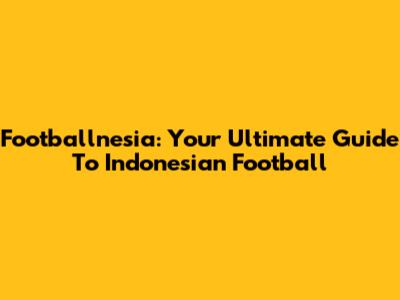 Footballnesia: Your Ultimate Guide To Indonesian Football
