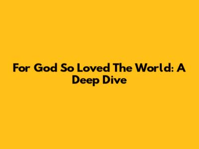 For God So Loved The World: A Deep Dive
