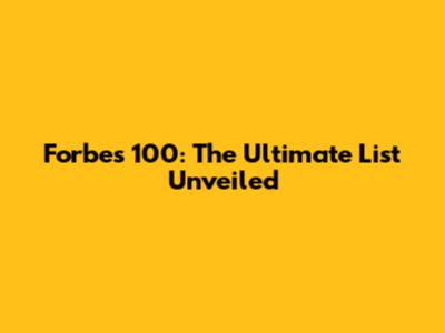Forbes 100: The Ultimate List Unveiled