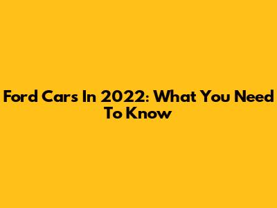 Ford Cars In 2022: What You Need To Know