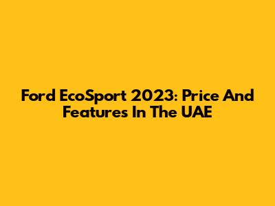Ford EcoSport 2023: Price And Features In The UAE