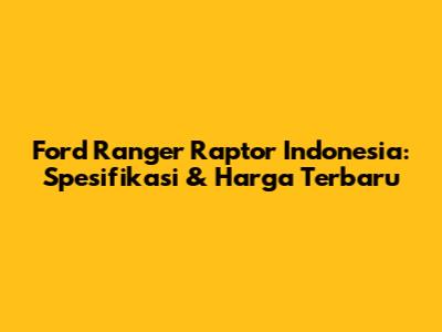 Ford Ranger Raptor Indonesia: Spesifikasi & Harga Terbaru