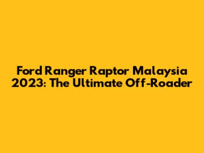 Ford Ranger Raptor Malaysia 2023: The Ultimate Off-Roader